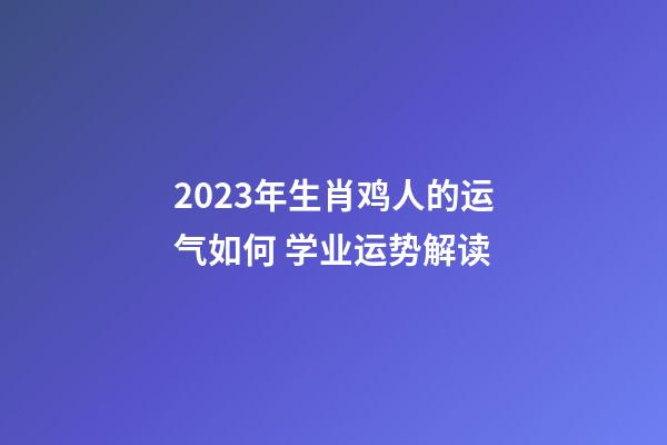 2023年生肖鸡人的运气如何 学业运势解读